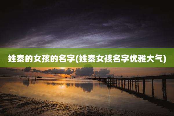 姓秦的女孩的名字(姓秦女孩名字优雅大气)