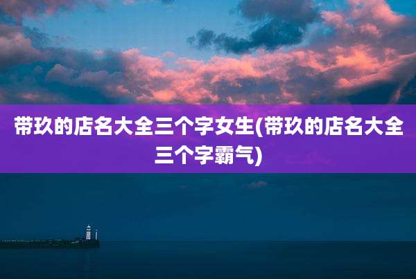 带玖的店名大全三个字女生(带玖的店名大全三个字霸气)