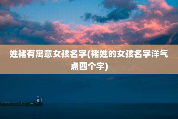 姓褚有寓意女孩名字(褚姓的女孩名字洋气点四个字)