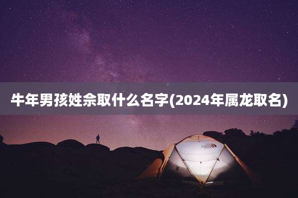 牛年男孩姓佘取什么名字(2024年属龙取名)