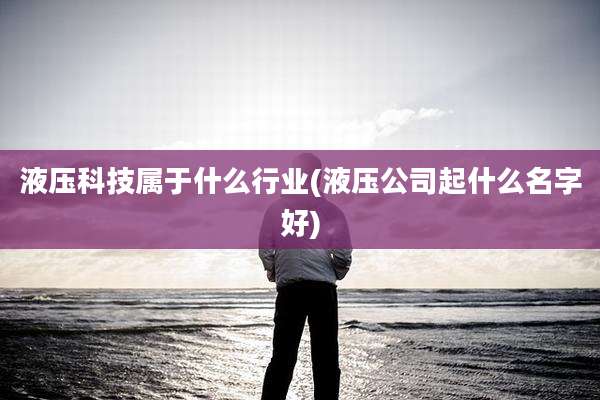 液压科技属于什么行业(液压公司起什么名字好)