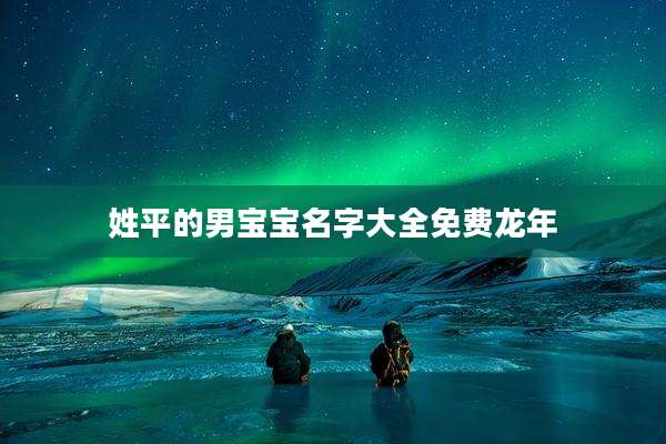 姓平的男宝宝名字大全免费龙年
