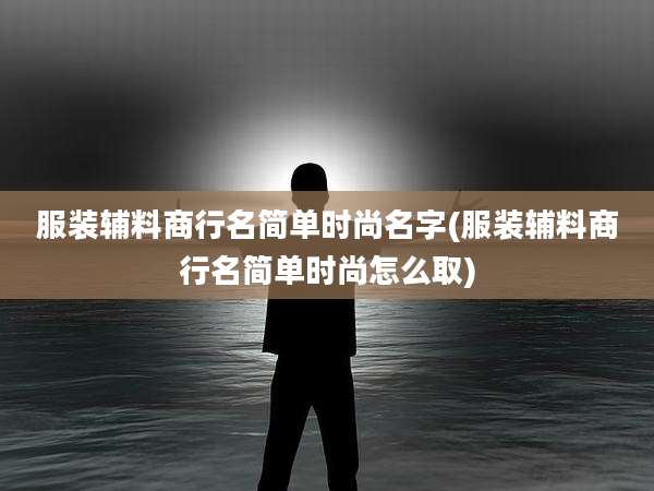 服装辅料商行名简单时尚名字(服装辅料商行名简单时尚怎么取)