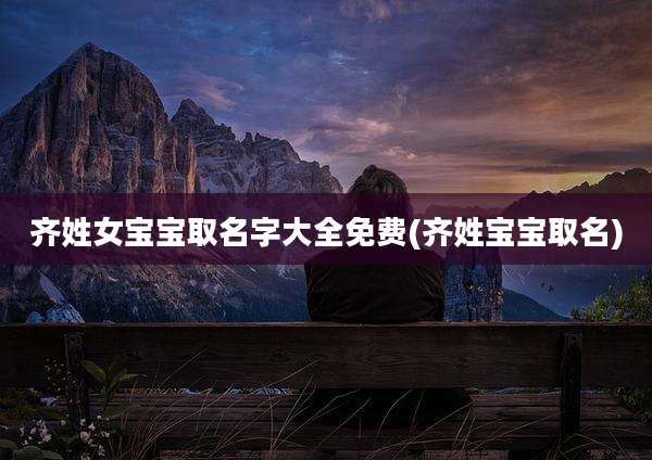齐姓女宝宝取名字大全免费(齐姓宝宝取名)