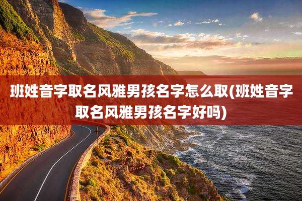 班姓音字取名风雅男孩名字怎么取(班姓音字取名风雅男孩名字好吗)