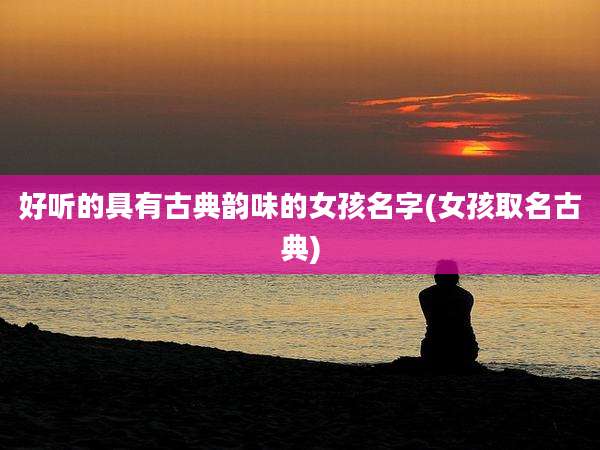 好听的具有古典韵味的女孩名字(女孩取名古典)
