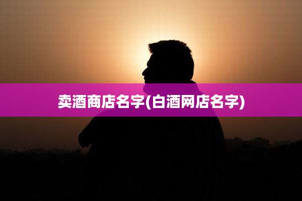 卖酒商店名字(白酒网店名字)
