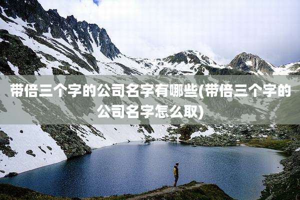 带倍三个字的公司名字有哪些(带倍三个字的公司名字怎么取)
