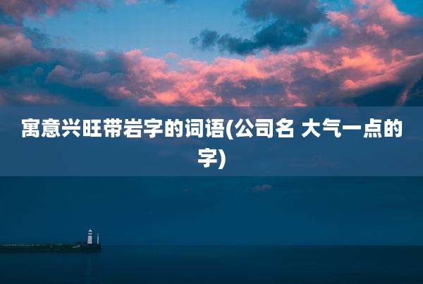 寓意兴旺带岩字的词语(公司名 大气一点的字)