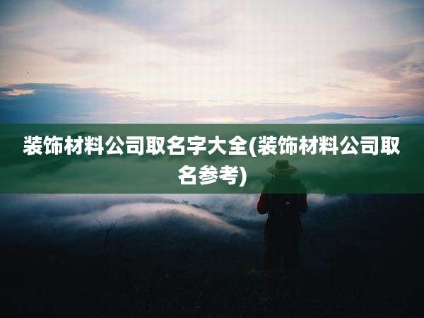 装饰材料公司取名字大全(装饰材料公司取名参考)