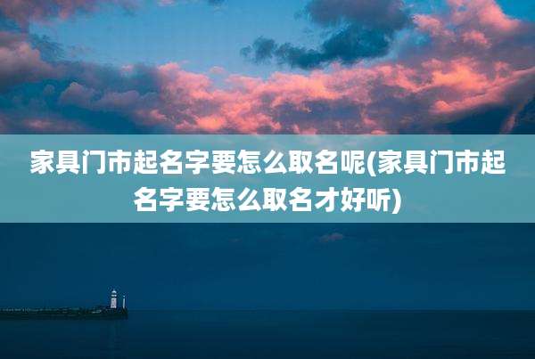 家具门市起名字要怎么取名呢(家具门市起名字要怎么取名才好听)