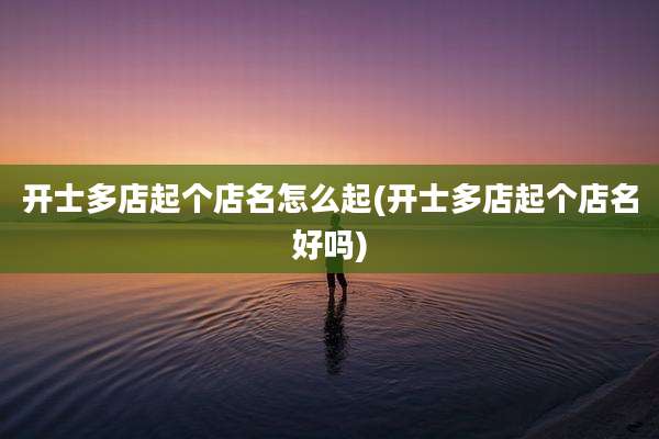开士多店起个店名怎么起(开士多店起个店名好吗)