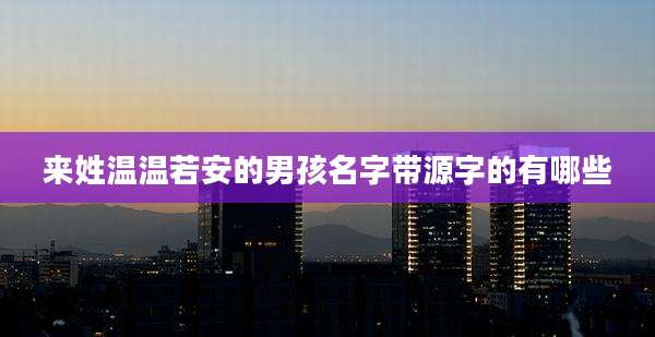 来姓温温若安的男孩名字带源字的有哪些