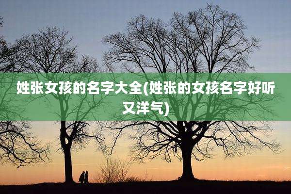 姓张女孩的名字大全(姓张的女孩名字好听又洋气)