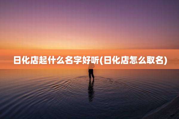 日化店起什么名字好听(日化店怎么取名)