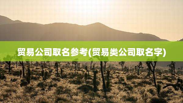 贸易公司取名参考(贸易类公司取名字)