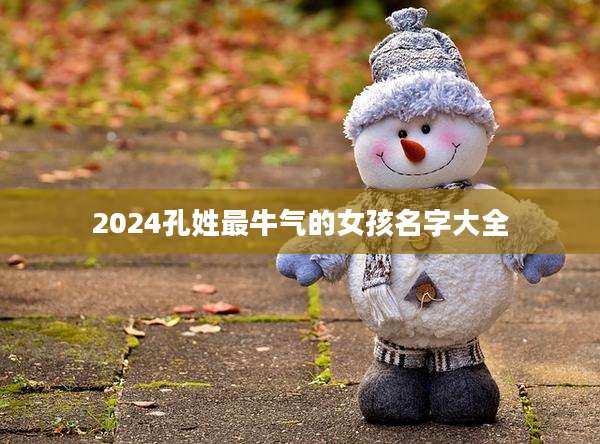 2024孔姓最牛气的女孩名字大全