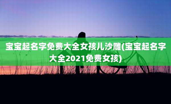 宝宝起名字免费大全女孩儿沙雕(宝宝起名字大全2021免费女孩)