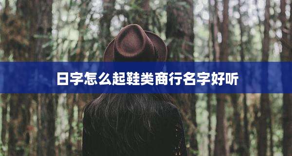 日字怎么起鞋类商行名字好听