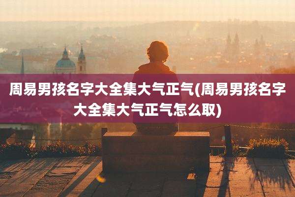 周易男孩名字大全集大气正气(周易男孩名字大全集大气正气怎么取)