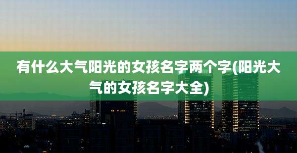 有什么大气阳光的女孩名字两个字(阳光大气的女孩名字大全)
