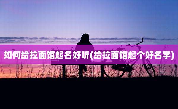 如何给拉面馆起名好听(给拉面馆起个好名字)