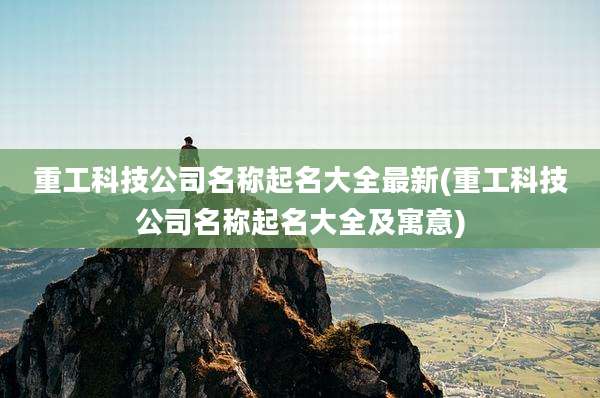 重工科技公司名称起名大全最新(重工科技公司名称起名大全及寓意)