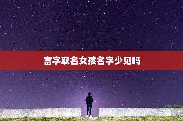 富字取名女孩名字少见吗