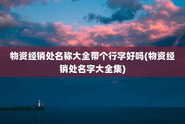 物资经销处名称大全带个行字好吗(物资经销处名字大全集)