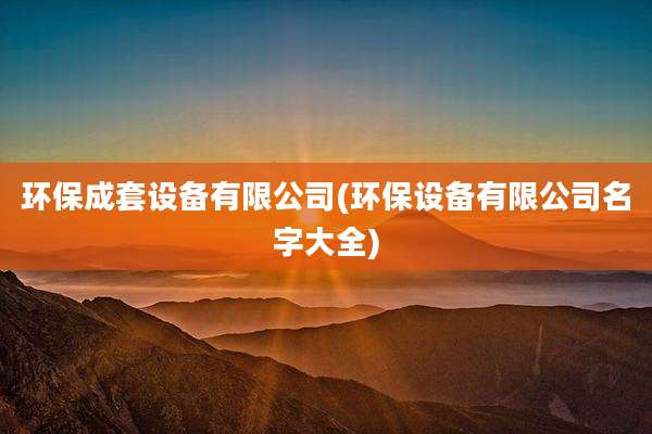 环保成套设备有限公司(环保设备有限公司名字大全)