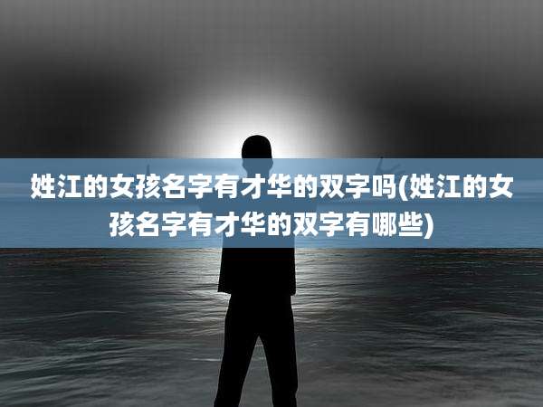 姓江的女孩名字有才华的双字吗(姓江的女孩名字有才华的双字有哪些)