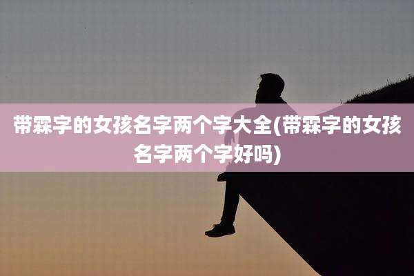 带霖字的女孩名字两个字大全(带霖字的女孩名字两个字好吗)