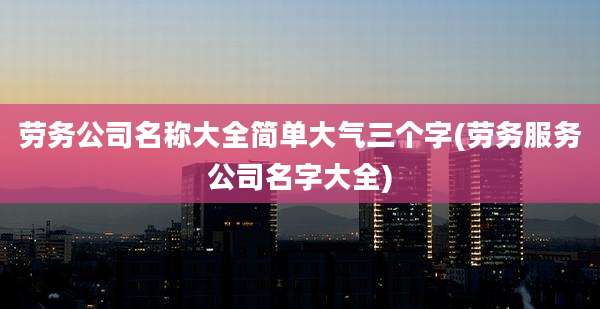 劳务公司名称大全简单大气三个字(劳务服务公司名字大全)