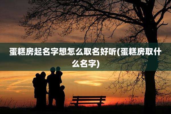 蛋糕房起名字想怎么取名好听(蛋糕房取什么名字)