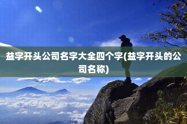 益字开头公司名字大全四个字(益字开头的公司名称)