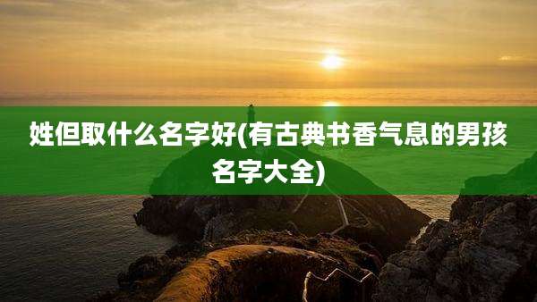 姓但取什么名字好(有古典书香气息的男孩名字大全)