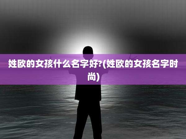 姓欧的女孩什么名字好?(姓欧的女孩名字时尚)
