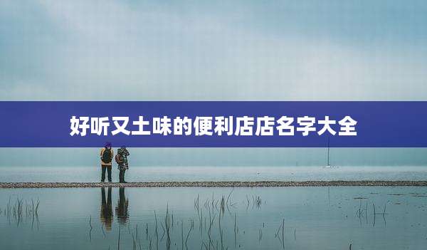 好听又土味的便利店店名字大全
