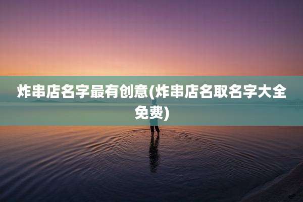炸串店名字最有创意(炸串店名取名字大全免费)