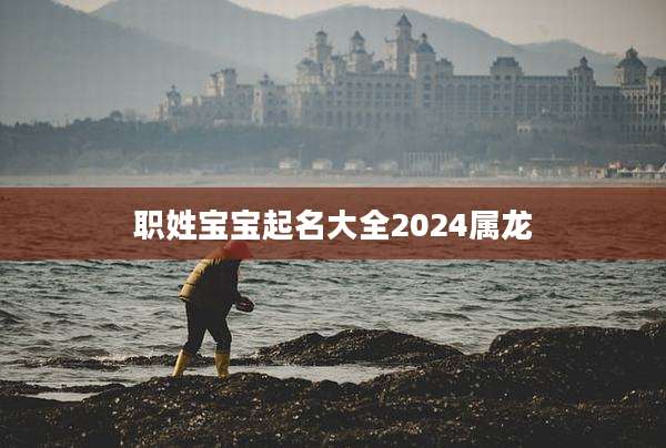 职姓宝宝起名大全2024属龙