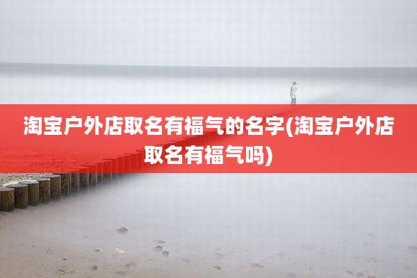 淘宝户外店取名有福气的名字(淘宝户外店取名有福气吗)
