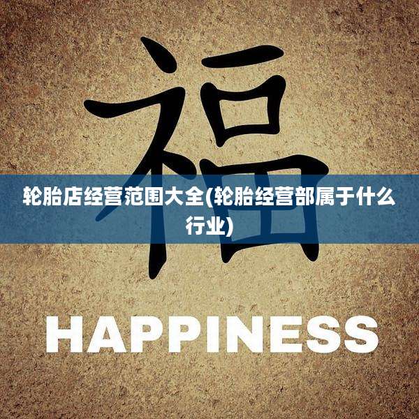 轮胎店经营范围大全(轮胎经营部属于什么行业)