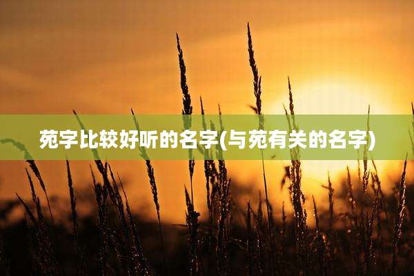 苑字比较好听的名字(与苑有关的名字)