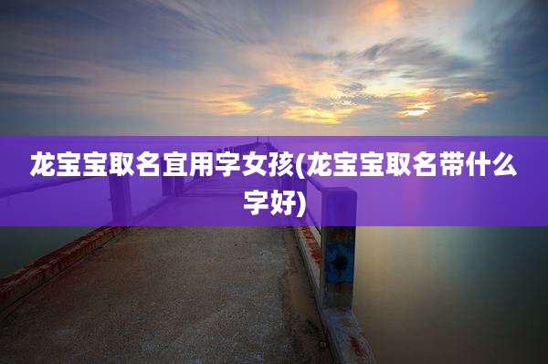 龙宝宝取名宜用字女孩(龙宝宝取名带什么字好)