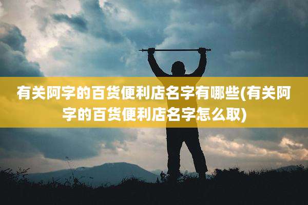 有关阿字的百货便利店名字有哪些(有关阿字的百货便利店名字怎么取)