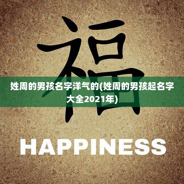 姓周的男孩名字洋气的(姓周的男孩起名字大全2021年)