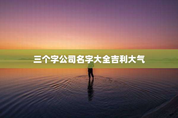 三个字公司名字大全吉利大气