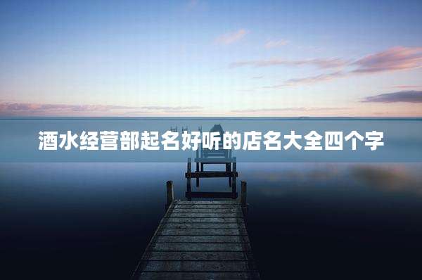 酒水经营部起名好听的店名大全四个字