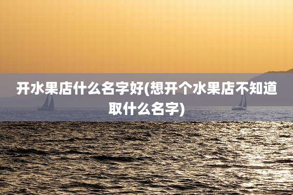 开水果店什么名字好(想开个水果店不知道取什么名字)