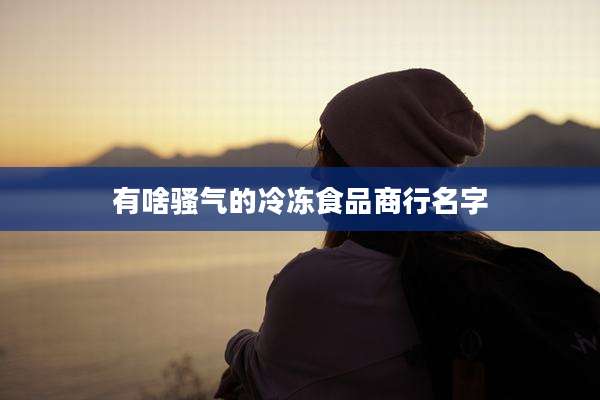 有啥骚气的冷冻食品商行名字